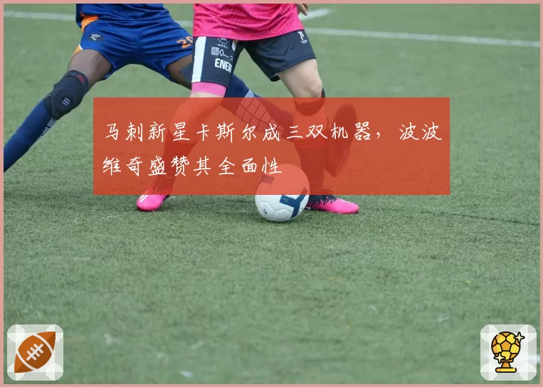 马刺新星卡斯尔成三双机器,波波维奇盛赞其全面性