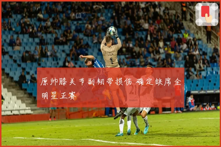 原帅膝关节副韧带损伤 确定缺席全明星正赛