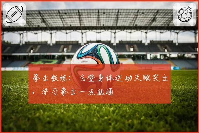 拳击教练：戈登身体运动天赋突出，学习拳击一点就通