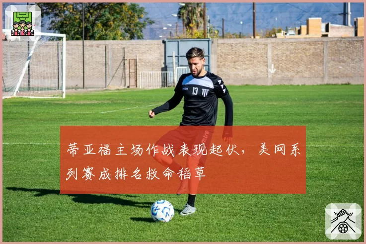 蒂亚福主场作战表现起伏，美网系列赛成排名救命稻草