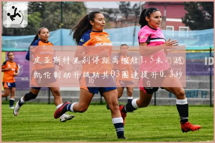 皮亚斯特里刹停距离缩短1.5米,迈凯伦制动升级助其Q3圈速提升0.3秒