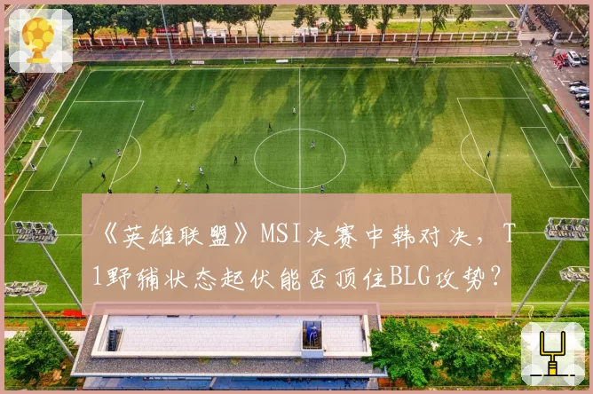 《英雄联盟》MSI决赛中韩对决，T1野辅状态起伏能否顶住BLG攻势？