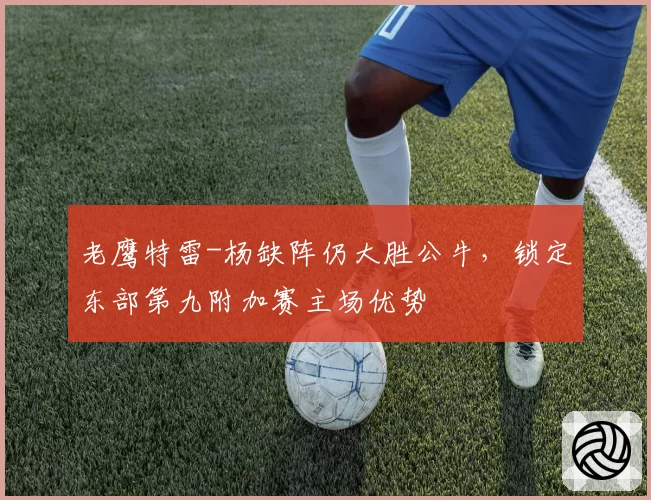 老鹰特雷-杨缺阵仍大胜公牛,锁定东部第九附加赛主场优势