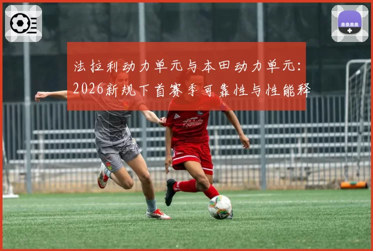 法拉利动力单元与本田动力单元：2026新规下首赛季可靠性与性能释放曲线预测