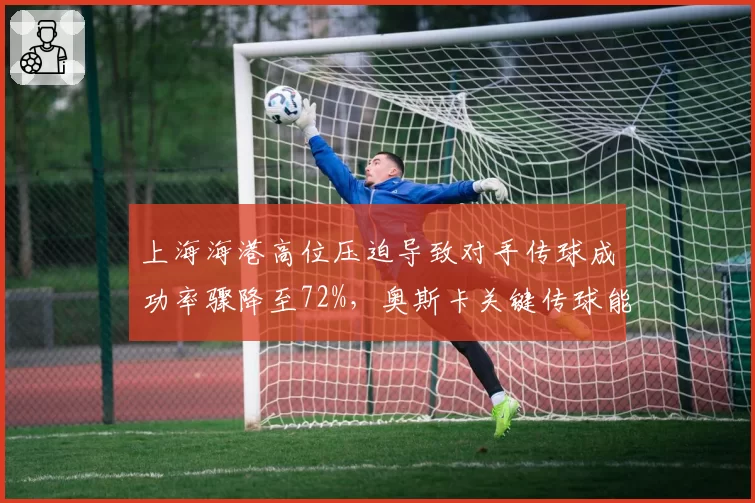 上海海港高位压迫导致对手传球成功率骤降至72%，奥斯卡关键传球能否再破百次大关？