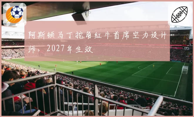 阿斯顿马丁挖角红牛首席空力设计师，2027年生效
