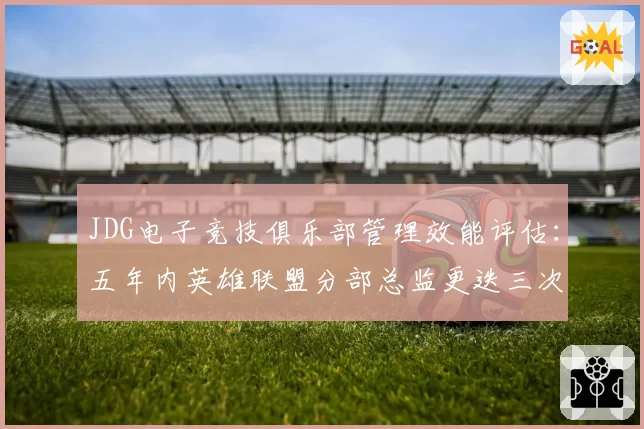 JDG电子竞技俱乐部管理效能评估：五年内英雄联盟分部总监更迭三次