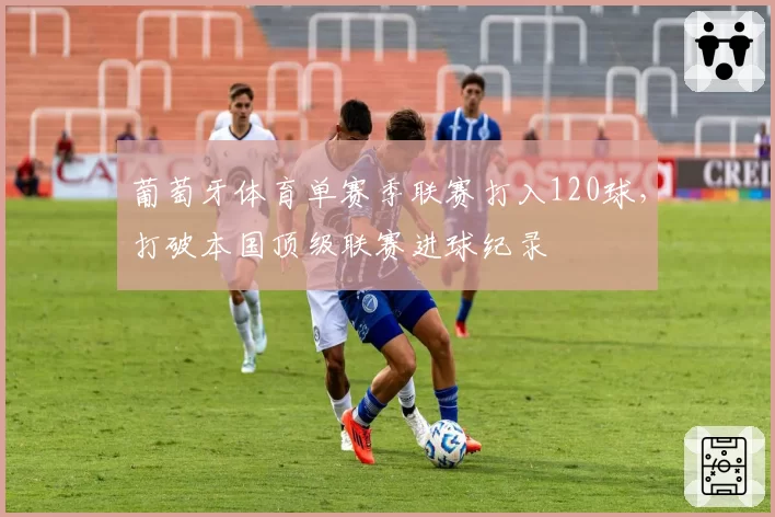 葡萄牙体育单赛季联赛打入120球,打破本国顶级联赛进球纪录