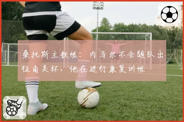 桑托斯主教练:内马尔不会随队出征南美杯,他在进行康复训练