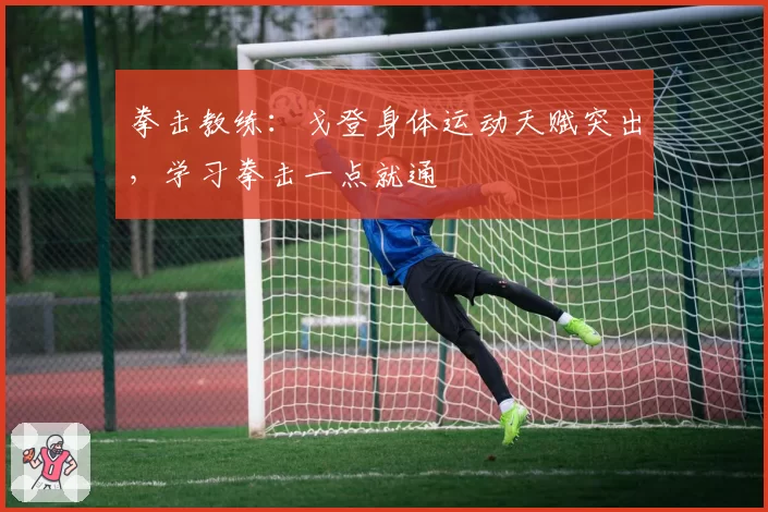 拳击教练：戈登身体运动天赋突出，学习拳击一点就通
