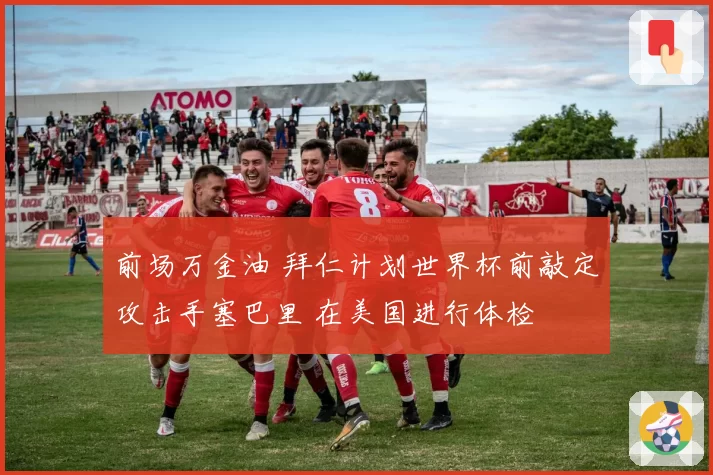 前场万金油 拜仁计划世界杯前敲定攻击手塞巴里 在美国进行体检