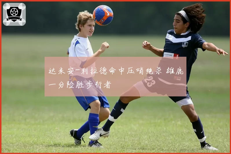 达米安-利拉德命中压哨绝杀 雄鹿一分险胜步行者