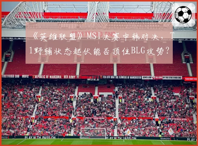 《英雄联盟》MSI决赛中韩对决，T1野辅状态起伏能否顶住BLG攻势？