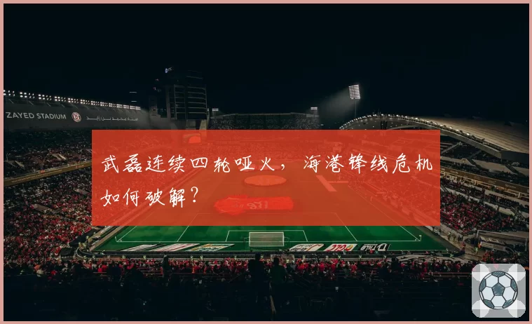 武磊连续四轮哑火，海港锋线危机如何破解？