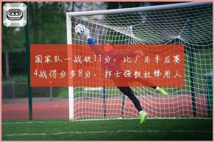 国家队一战砍11分,比广东季后赛4战得分多8分,郭士强教杜锋用人