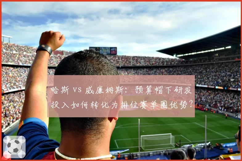 哈斯 vs 威廉姆斯：预算帽下研发投入如何转化为排位赛单圈优势？