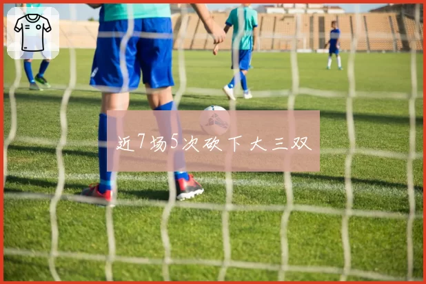 近7场5次砍下大三双