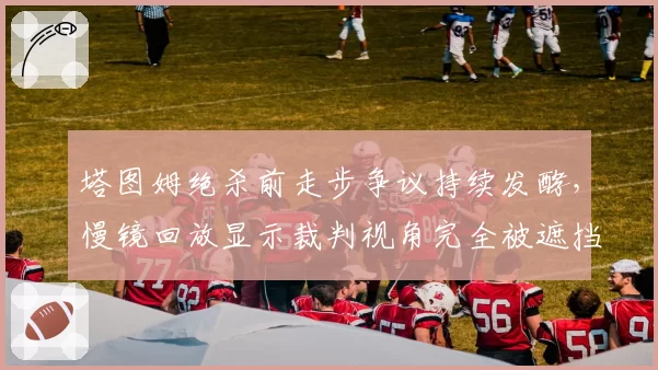塔图姆绝杀前走步争议持续发酵，慢镜回放显示裁判视角完全被遮挡