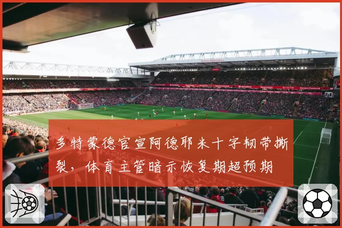 多特蒙德官宣阿德耶米十字韧带撕裂，体育主管暗示恢复期超预期