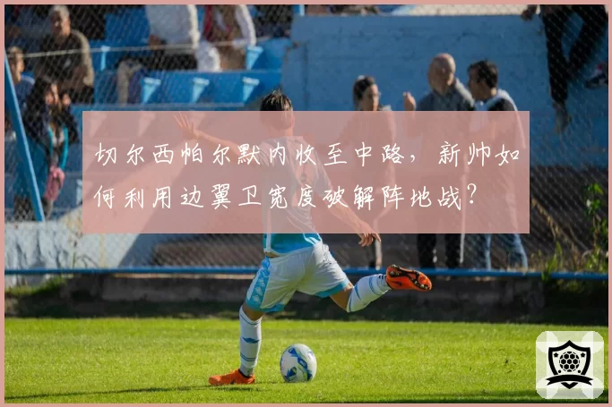 切尔西帕尔默内收至中路，新帅如何利用边翼卫宽度破解阵地战？