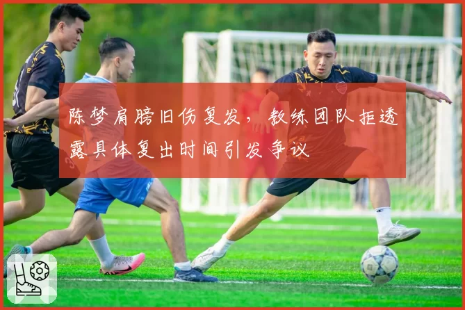 陈梦肩膀旧伤复发，教练团队拒透露具体复出时间引发争议