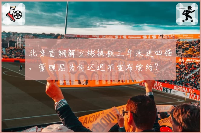 北京首钢解立彬执教三年未进四强，管理层为何迟迟不宣布续约？