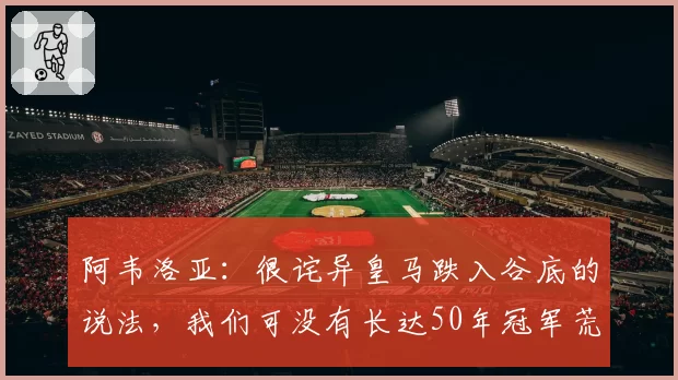 阿韦洛亚:很诧异皇马跌入谷底的说法,我们可没有长达50年冠军荒