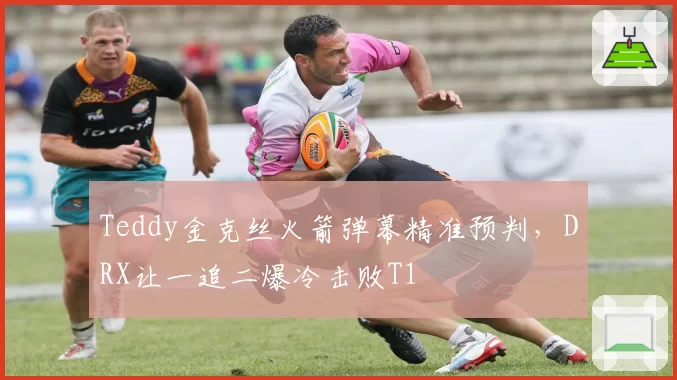 Teddy金克丝火箭弹幕精准预判，DRX让一追二爆冷击败T1