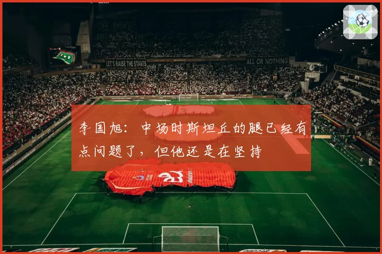 李国旭：中场时斯坦丘的腿已经有点问题了，但他还是在坚持