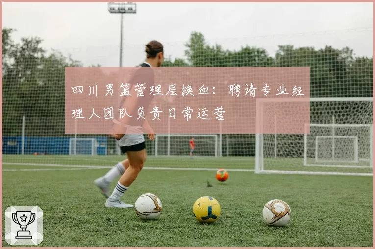 四川男篮管理层换血：聘请专业经理人团队负责日常运营