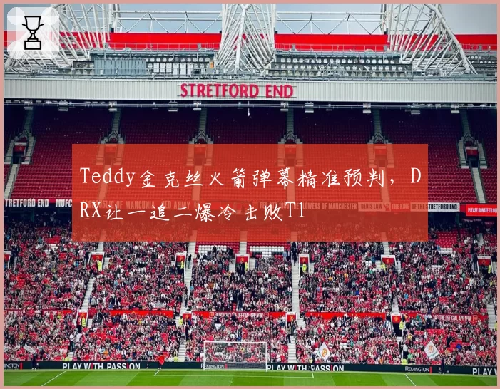 Teddy金克丝火箭弹幕精准预判，DRX让一追二爆冷击败T1