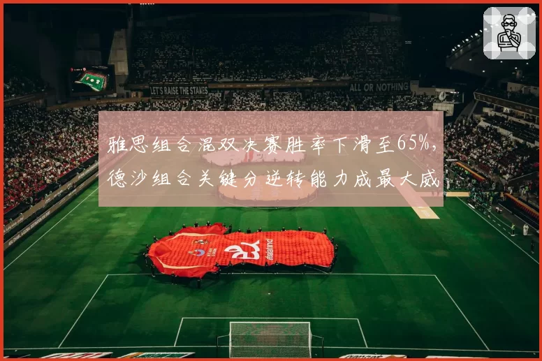 雅思组合混双决赛胜率下滑至65%，德沙组合关键分逆转能力成最大威胁