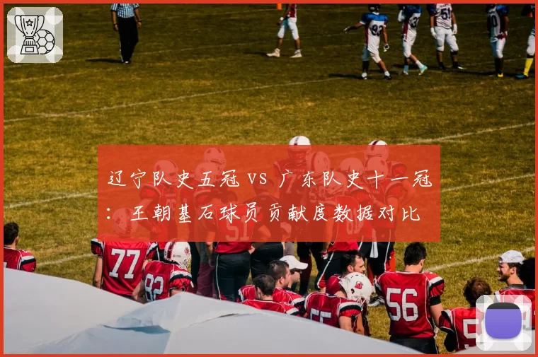 辽宁队史五冠 vs 广东队史十一冠:王朝基石球员贡献度数据对比