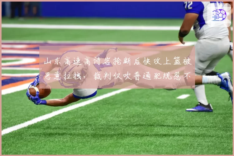 山东高速高诗岩抢断后快攻上篮被恶意拉拽，裁判仅吹普通犯规惹不满