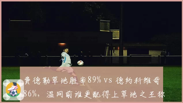 费德勒草地胜率89% vs 德约科维奇86%，温网前谁更配得上草地之王称号？
