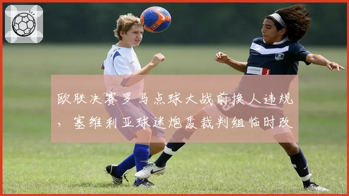 欧联决赛罗马点球大战前换人违规，塞维利亚球迷炮轰裁判组临时改规则？