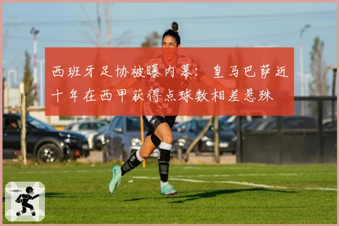 西班牙足协被曝内幕：皇马巴萨近十年在西甲获得点球数相差悬殊