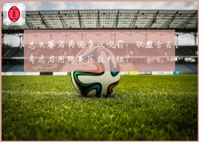 总决赛若再现争议吹罚,联盟会否考虑启用跨赛区裁判组?