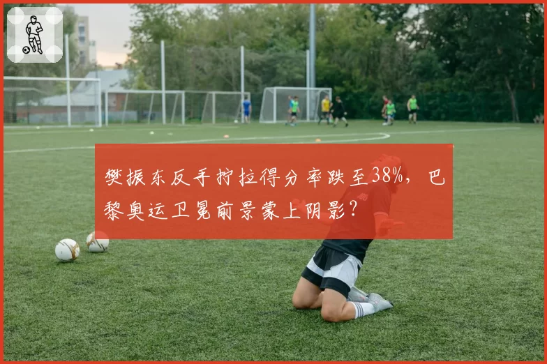 樊振东反手拧拉得分率跌至38%，巴黎奥运卫冕前景蒙上阴影？