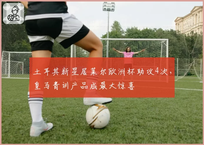 土耳其新星居莱尔欧洲杯助攻4次，皇马青训产品成最大惊喜