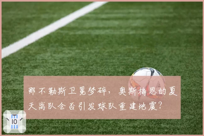 那不勒斯卫冕梦碎,奥斯梅恩的夏天离队会否引发球队重建地震?