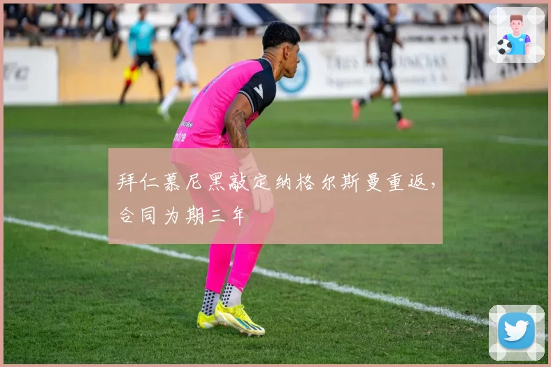 拜仁慕尼黑敲定纳格尔斯曼重返,合同为期三年