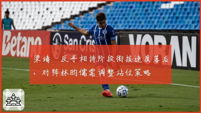 梁靖崑反手相持阶段衔接速度落后,对阵林昀儒需调整站位策略