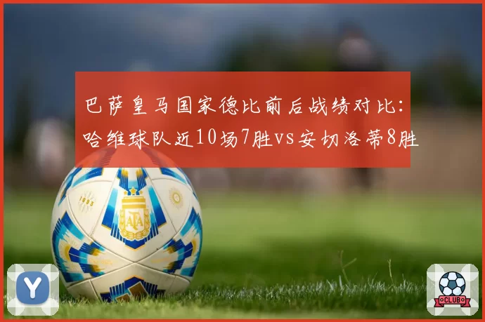 巴萨皇马国家德比前后战绩对比:哈维球队近10场7胜vs安切洛蒂8胜,稳定性决定冠军