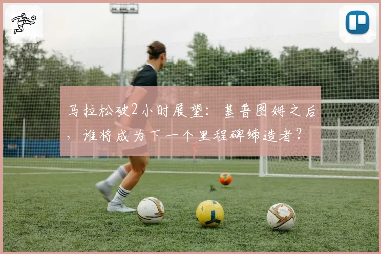 马拉松破2小时展望：基普图姆之后，谁将成为下一个里程碑缔造者？