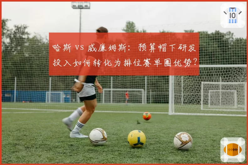 哈斯 vs 威廉姆斯：预算帽下研发投入如何转化为排位赛单圈优势？