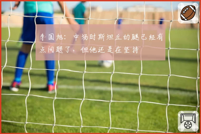 李国旭:中场时斯坦丘的腿已经有点问题了,但他还是在坚持