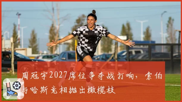 周冠宇2027席位争夺战打响，索伯与哈斯竞相抛出橄榄枝