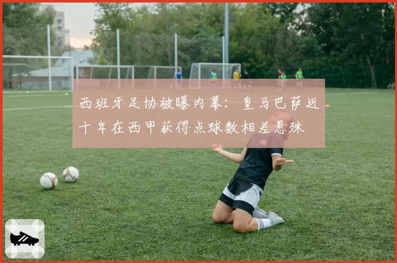 西班牙足协被曝内幕：皇马巴萨近十年在西甲获得点球数相差悬殊