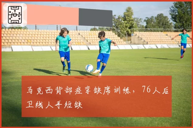 马克西背部痉挛缺席训练，76人后卫线人手短缺